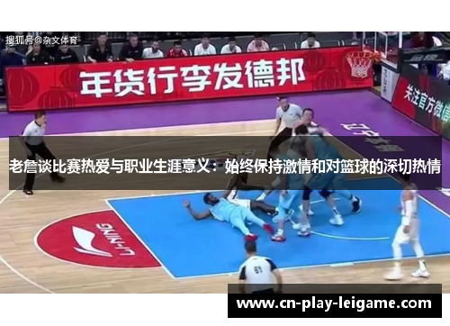 老詹谈比赛热爱与职业生涯意义:始终保持激情和对篮球的深切热情 老詹谈比赛热爱与职业生涯意义:始终保持激情和对篮球的深切热情