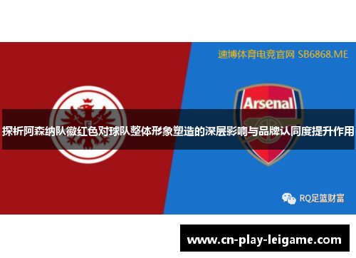 探析阿森纳队徽红色对球队整体形象塑造的深层影响与品牌认同度提升作用 探析阿森纳队徽红色对球队整体形象塑造的深层影响与品牌认同度提升作用