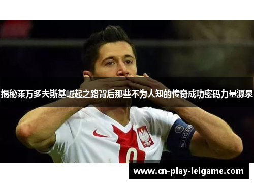 揭秘莱万多夫斯基崛起之路背后那些不为人知的传奇成功密码力量源泉