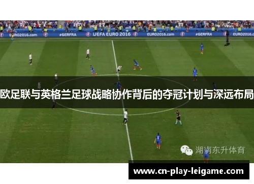 欧足联与英格兰足球战略协作背后的夺冠计划与深远布局