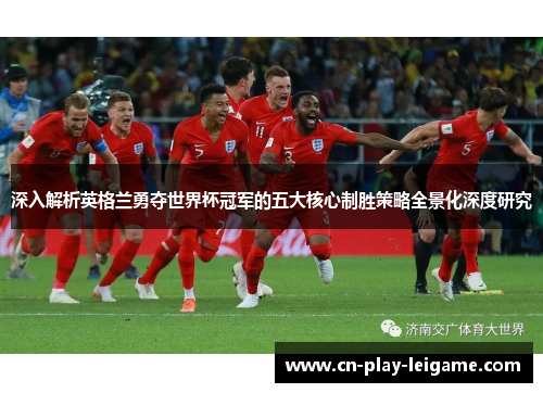 深入解析英格兰勇夺世界杯冠军的五大核心制胜策略全景化深度研究