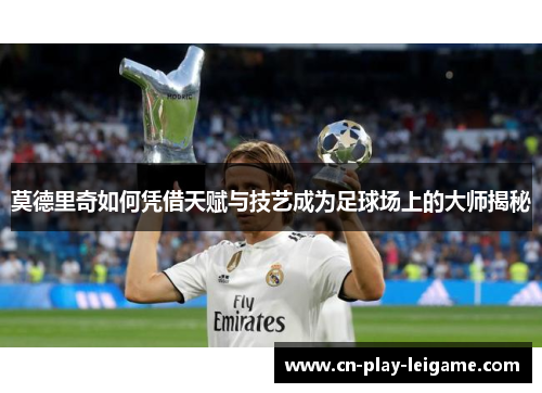 莫德里奇如何凭借天赋与技艺成为足球场上的大师揭秘
