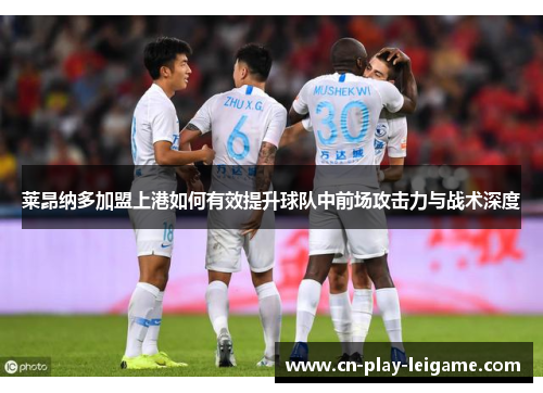 莱昂纳多加盟上港如何有效提升球队中前场攻击力与战术深度