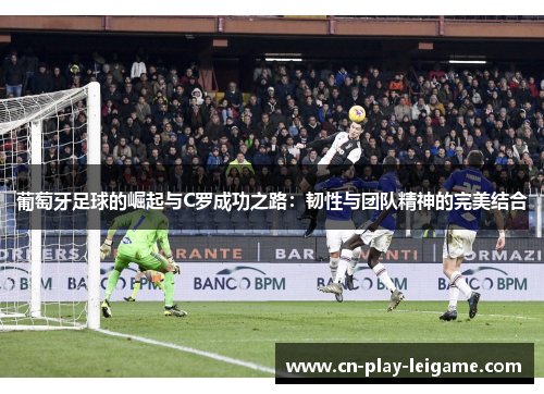 葡萄牙足球的崛起与C罗成功之路:韧性与团队精神的完美结合 葡萄牙足球的崛起与C罗成功之路:韧性与团队精神的完美结合