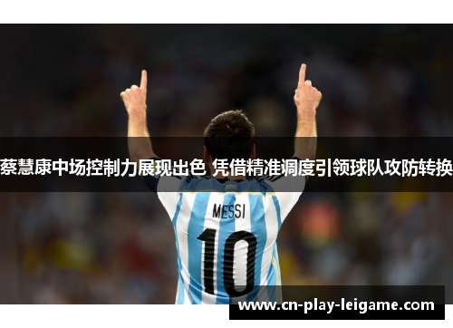 蔡慧康中场控制力展现出色 凭借精准调度引领球队攻防转换 蔡慧康中场控制力展现出色 凭借精准调度引领球队攻防转换