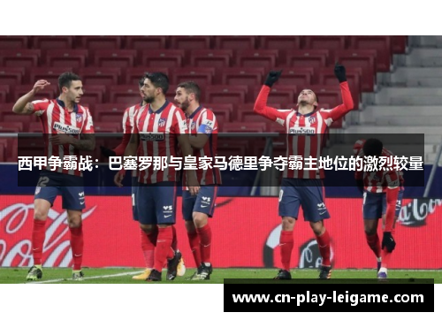 西甲争霸战：巴塞罗那与皇家马德里争夺霸主地位的激烈较量
