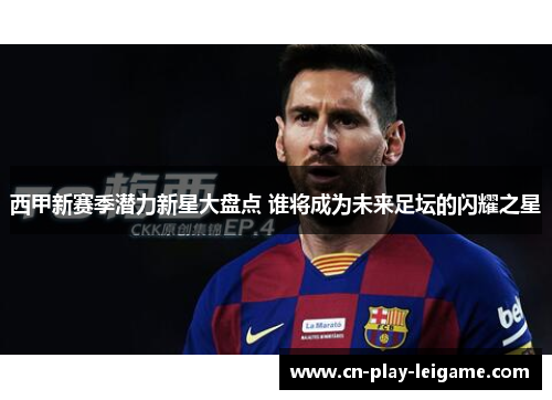 西甲新赛季潜力新星大盘点 谁将成为未来足坛的闪耀之星 西甲新赛季潜力新星大盘点 谁将成为未来足坛的闪耀之星