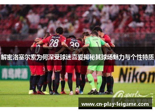 解密洛塞尔索为何深受球迷喜爱揭秘其球场魅力与个性特质 解密洛塞尔索为何深受球迷喜爱揭秘其球场魅力与个性特质