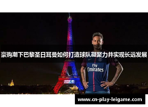 豪购潮下巴黎圣日耳曼如何打造球队凝聚力并实现长远发展