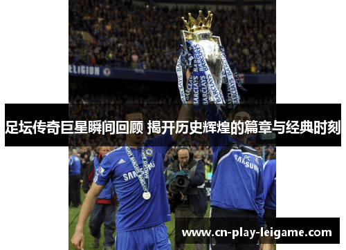 足坛传奇巨星瞬间回顾 揭开历史辉煌的篇章与经典时刻