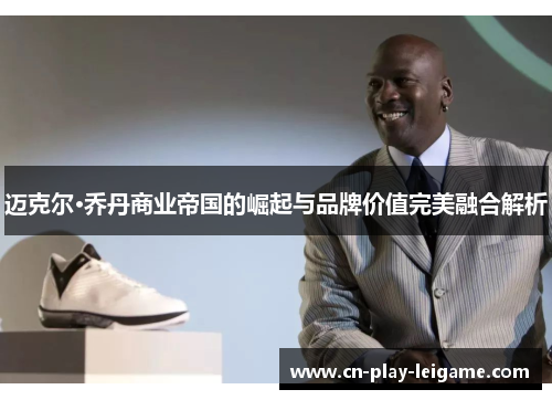 迈克尔·乔丹商业帝国的崛起与品牌价值完美融合解析 迈克尔·乔丹商业帝国的崛起与品牌价值完美融合解析