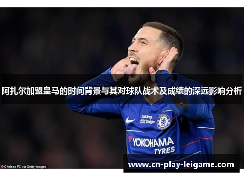 阿扎尔加盟皇马的时间背景与其对球队战术及成绩的深远影响分析 阿扎尔加盟皇马的时间背景与其对球队战术及成绩的深远影响分析