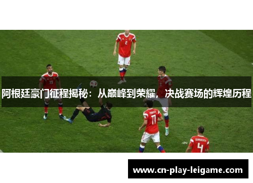阿根廷豪门征程揭秘：从巅峰到荣耀，决战赛场的辉煌历程