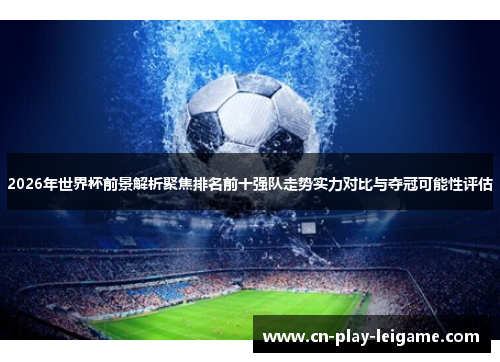 2026年世界杯前景解析聚焦排名前十强队走势实力对比与夺冠可能性评估