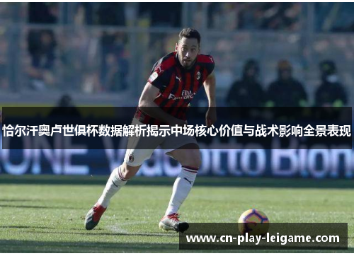 恰尔汗奥卢世俱杯数据解析揭示中场核心价值与战术影响全景表现