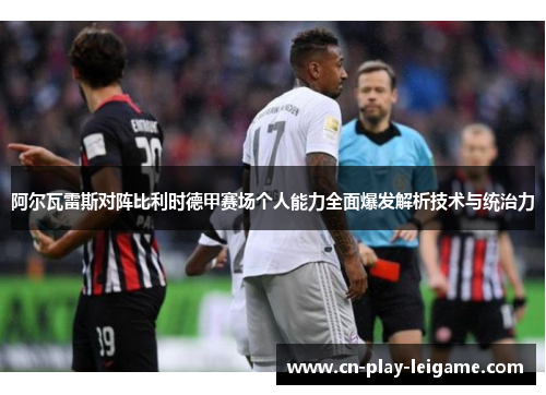 阿尔瓦雷斯对阵比利时德甲赛场个人能力全面爆发解析技术与统治力 阿尔瓦雷斯对阵比利时德甲赛场个人能力全面爆发解析技术与统治力