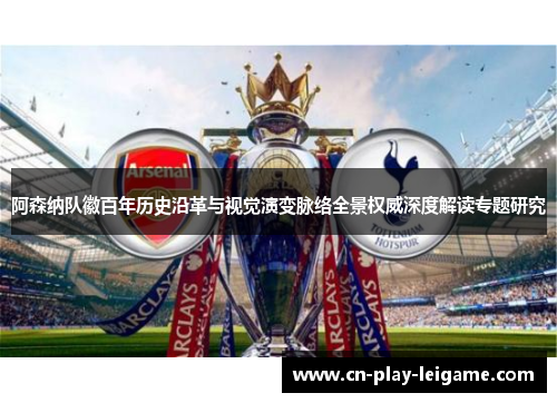 阿森纳队徽百年历史沿革与视觉演变脉络全景权威深度解读专题研究