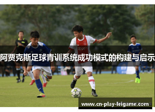 阿贾克斯足球青训系统成功模式的构建与启示 阿贾克斯足球青训系统成功模式的构建与启示