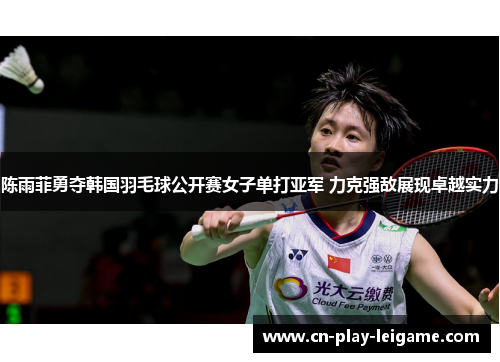 陈雨菲勇夺韩国羽毛球公开赛女子单打亚军 力克强敌展现卓越实力 陈雨菲勇夺韩国羽毛球公开赛女子单打亚军 力克强敌展现卓越实力