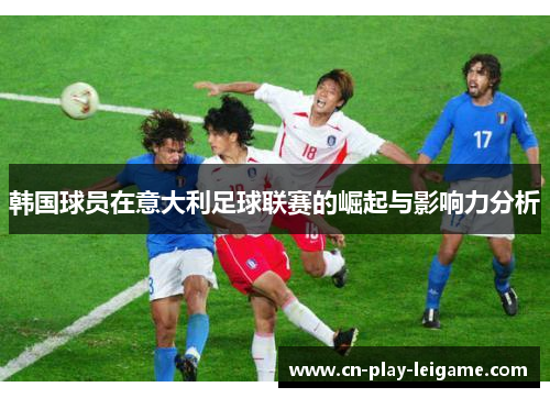 韩国球员在意大利足球联赛的崛起与影响力分析 韩国球员在意大利足球联赛的崛起与影响力分析