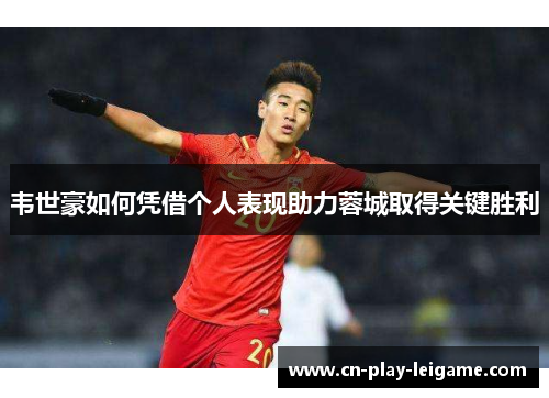 韦世豪如何凭借个人表现助力蓉城取得关键胜利 韦世豪如何凭借个人表现助力蓉城取得关键胜利
