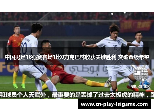 中国男足18强赛客场1比0力克巴林收获关键胜利 突破晋级希望 中国男足18强赛客场1比0力克巴林收获关键胜利 突破晋级希望