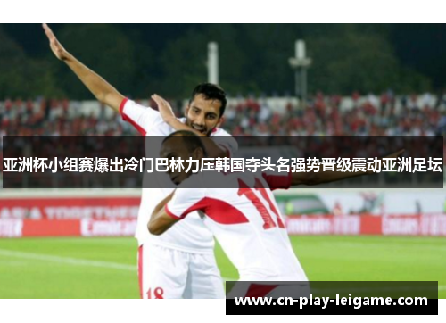 亚洲杯小组赛爆出冷门巴林力压韩国夺头名强势晋级震动亚洲足坛 亚洲杯小组赛爆出冷门巴林力压韩国夺头名强势晋级震动亚洲足坛