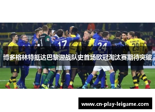 博多格林特抵达巴黎迎战队史首场欧冠淘汰赛期待突破