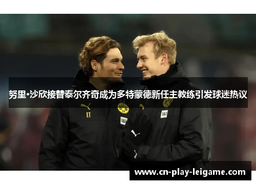 努里·沙欣接替泰尔齐奇成为多特蒙德新任主教练引发球迷热议 努里·沙欣接替泰尔齐奇成为多特蒙德新任主教练引发球迷热议