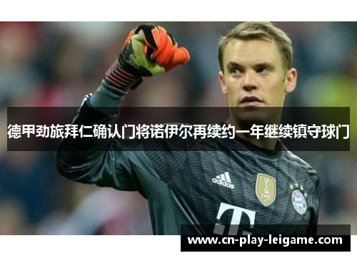 德甲劲旅拜仁确认门将诺伊尔再续约一年继续镇守球门 德甲劲旅拜仁确认门将诺伊尔再续约一年继续镇守球门