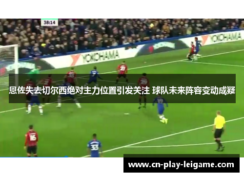 恩佐失去切尔西绝对主力位置引发关注 球队未来阵容变动成疑 恩佐失去切尔西绝对主力位置引发关注 球队未来阵容变动成疑
