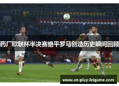 药厂欧联杯半决赛绝平罗马创造历史瞬间回顾