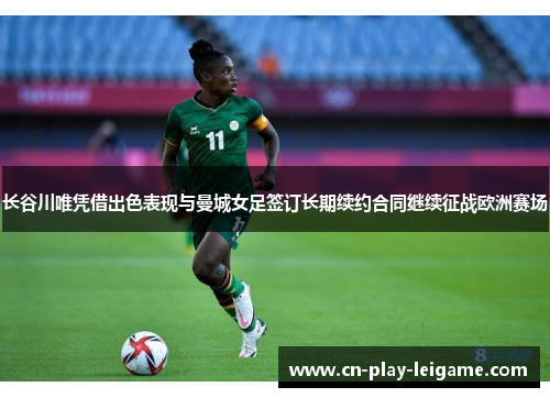 长谷川唯凭借出色表现与曼城女足签订长期续约合同继续征战欧洲赛场
