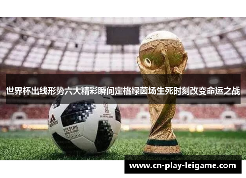 世界杯出线形势六大精彩瞬间定格绿茵场生死时刻改变命运之战