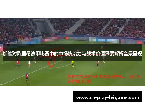 加维对阵里昂法甲比赛中的中场统治力与战术价值深度解析全景呈现 加维对阵里昂法甲比赛中的中场统治力与战术价值深度解析全景呈现