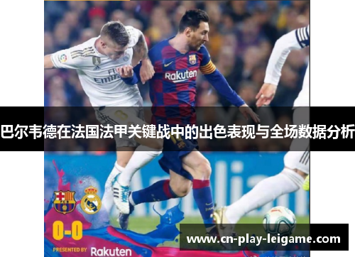 巴尔韦德在法国法甲关键战中的出色表现与全场数据分析